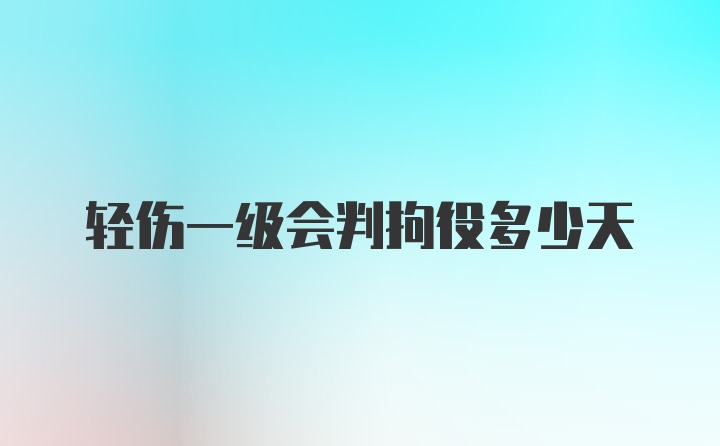 轻伤一级会判拘役多少天