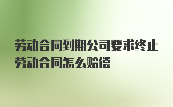 劳动合同到期公司要求终止劳动合同怎么赔偿