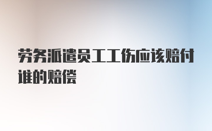 劳务派遣员工工伤应该赔付谁的赔偿