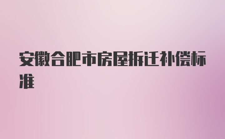 安徽合肥市房屋拆迁补偿标准