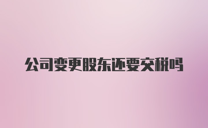 公司变更股东还要交税吗