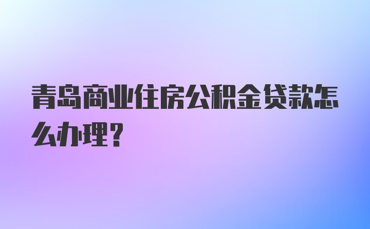 青岛商业住房公积金贷款怎么办理？