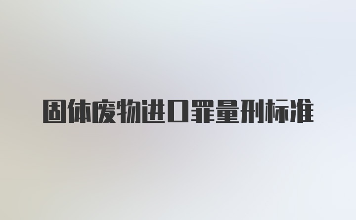 固体废物进口罪量刑标准