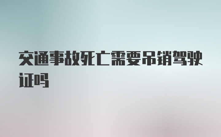 交通事故死亡需要吊销驾驶证吗