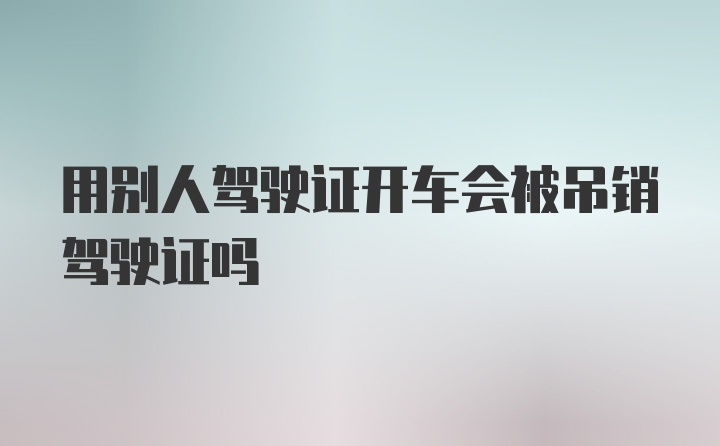 用别人驾驶证开车会被吊销驾驶证吗