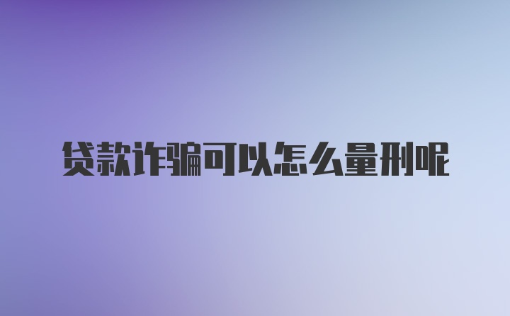 贷款诈骗可以怎么量刑呢