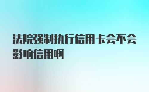 法院强制执行信用卡会不会影响信用啊