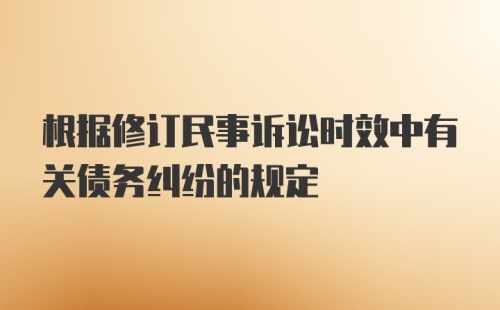 根据修订民事诉讼时效中有关债务纠纷的规定