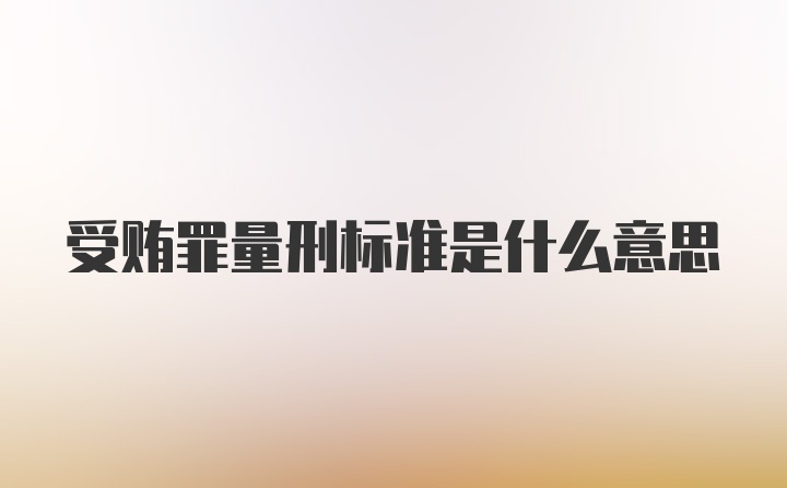 受贿罪量刑标准是什么意思