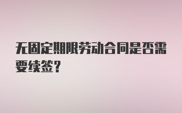 无固定期限劳动合同是否需要续签？