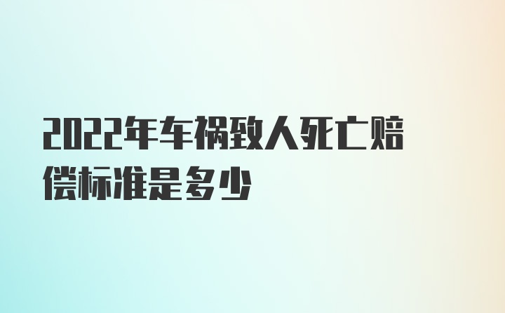 2022年车祸致人死亡赔偿标准是多少