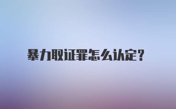 暴力取证罪怎么认定？