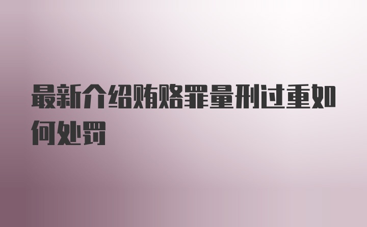 最新介绍贿赂罪量刑过重如何处罚