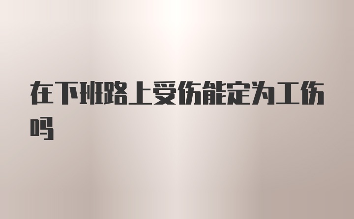 在下班路上受伤能定为工伤吗