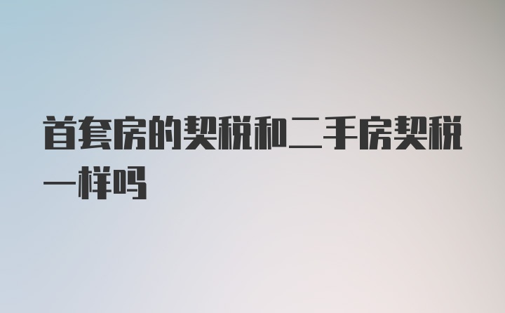 首套房的契税和二手房契税一样吗