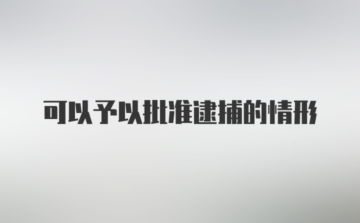 可以予以批准逮捕的情形