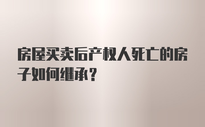 房屋买卖后产权人死亡的房子如何继承？