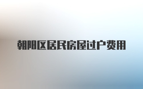 朝阳区居民房屋过户费用