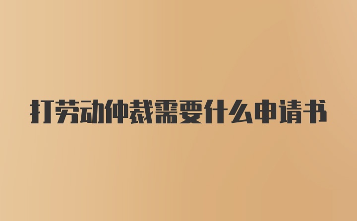 打劳动仲裁需要什么申请书