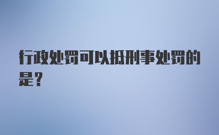 行政处罚可以抵刑事处罚的是?