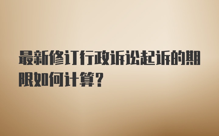 最新修订行政诉讼起诉的期限如何计算？