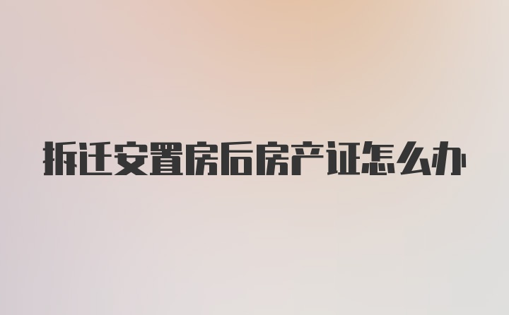 拆迁安置房后房产证怎么办