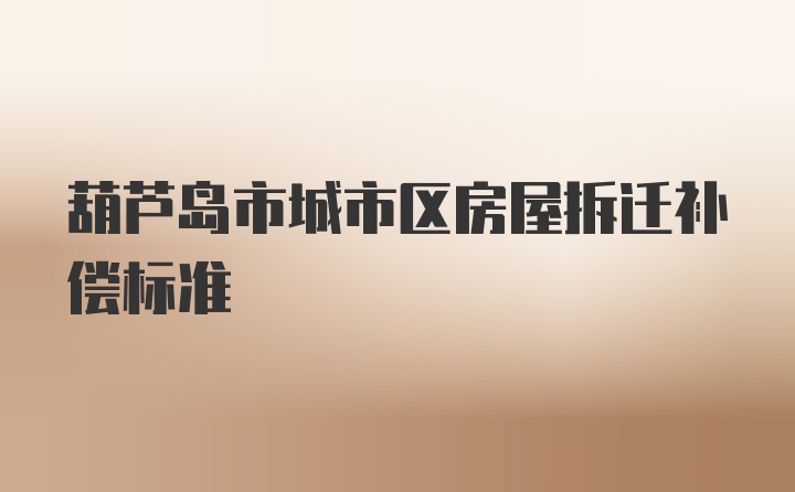 葫芦岛市城市区房屋拆迁补偿标准