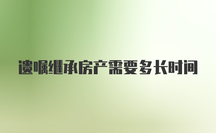 遗嘱继承房产需要多长时间