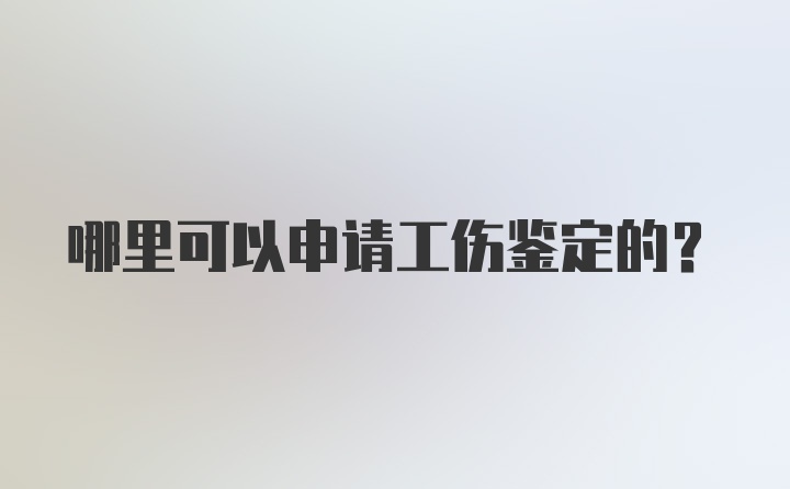 哪里可以申请工伤鉴定的？