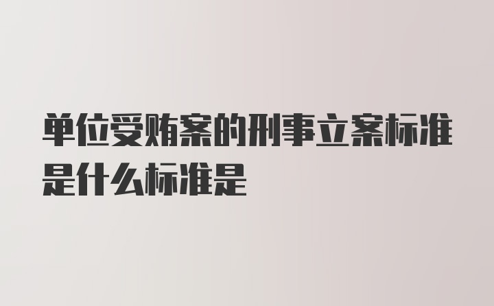 单位受贿案的刑事立案标准是什么标准是