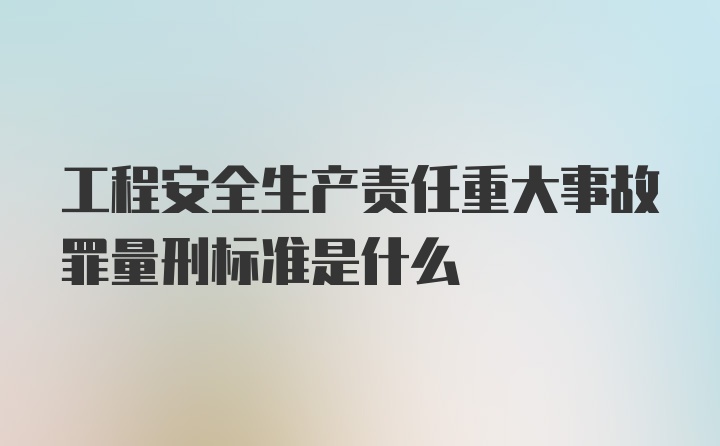 工程安全生产责任重大事故罪量刑标准是什么