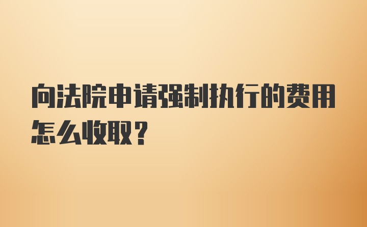 向法院申请强制执行的费用怎么收取？