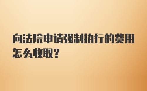 向法院申请强制执行的费用怎么收取？