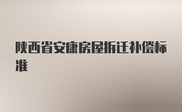 陕西省安康房屋拆迁补偿标准