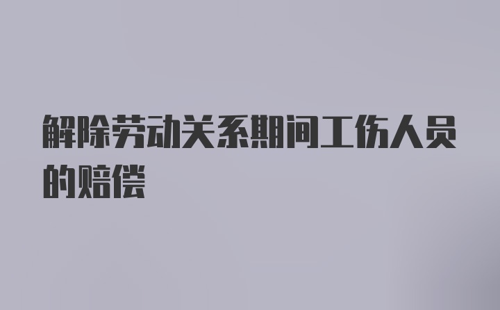 解除劳动关系期间工伤人员的赔偿