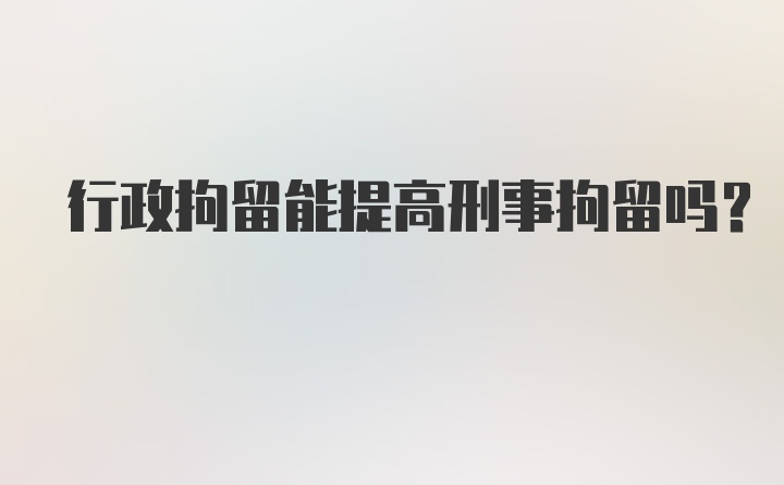 行政拘留能提高刑事拘留吗?