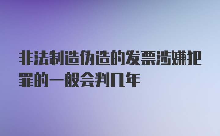 非法制造伪造的发票涉嫌犯罪的一般会判几年