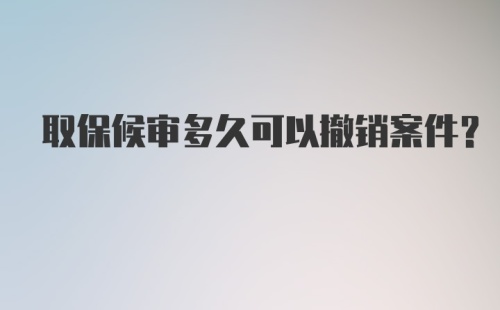 取保候审多久可以撤销案件？