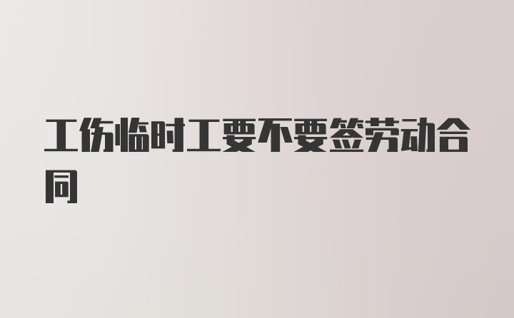 工伤临时工要不要签劳动合同