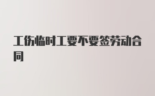 工伤临时工要不要签劳动合同