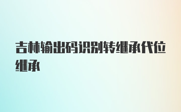 吉林输出码识别转继承代位继承