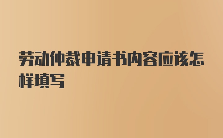 劳动仲裁申请书内容应该怎样填写