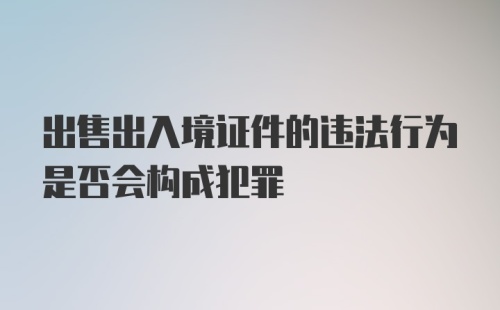 出售出入境证件的违法行为是否会构成犯罪