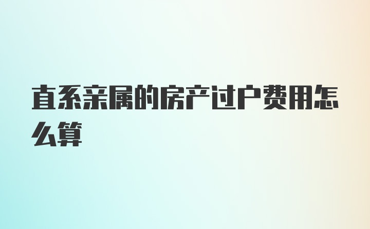 直系亲属的房产过户费用怎么算