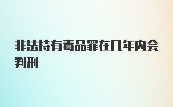 非法持有毒品罪在几年内会判刑