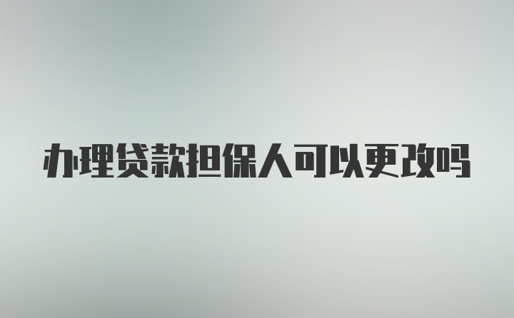 办理贷款担保人可以更改吗