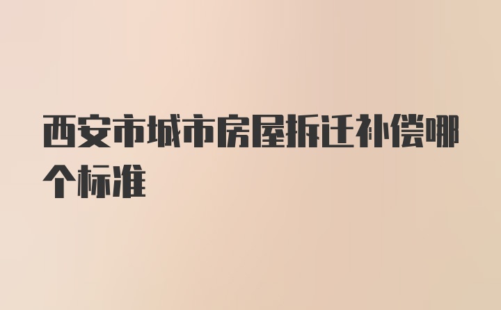 西安市城市房屋拆迁补偿哪个标准