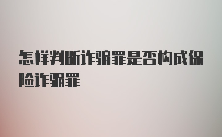 怎样判断诈骗罪是否构成保险诈骗罪