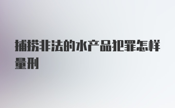 捕捞非法的水产品犯罪怎样量刑