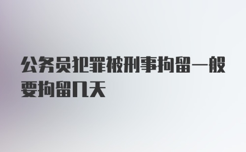 公务员犯罪被刑事拘留一般要拘留几天